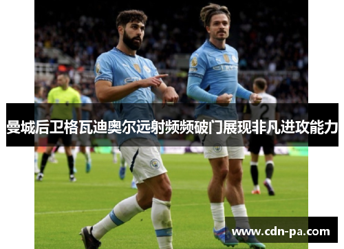曼城后卫格瓦迪奥尔远射频频破门展现非凡进攻能力 曼城后卫格瓦迪奥尔远射频频破门展现非凡进攻能力