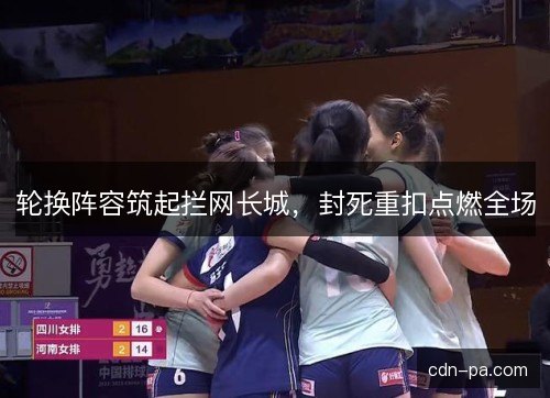 轮换阵容筑起拦网长城，封死重扣点燃全场