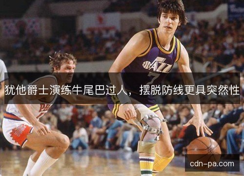 犹他爵士演练牛尾巴过人，摆脱防线更具突然性