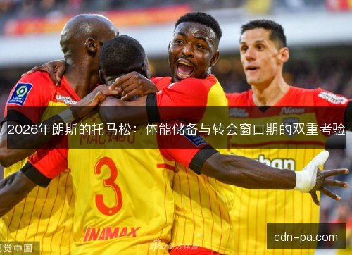 2026年朗斯的托马松：体能储备与转会窗口期的双重考验